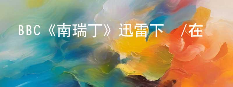 陳欽和的動漫綜藝大全,BBC《南瑞丁》迅雷下載/在線觀看/百度云-犯罪/歷史載-美劇天堂